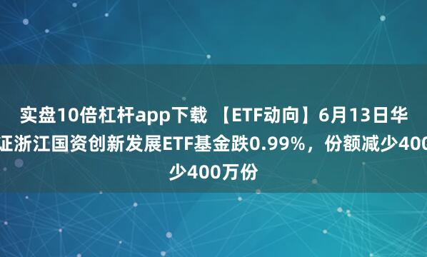 實盤10倍杠桿app下載 【ETF動向】6月13日華夏中證浙江國資創(chuàng)新發(fā)展ETF基金跌0.99%，份額減少400萬份