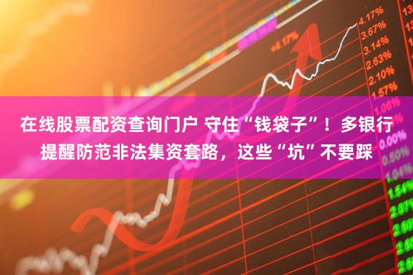 在線股票配資查詢門戶 守住“錢袋子”！多銀行提醒防范非法集資套路，這些“坑”不要踩