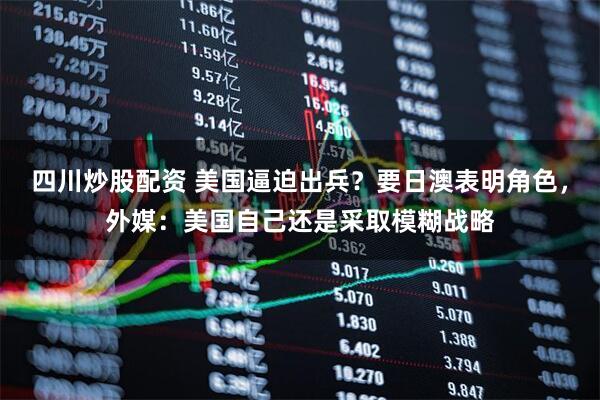 四川炒股配資 美國逼迫出兵？要日澳表明角色，外媒：美國自己還是采取模糊戰(zhàn)略