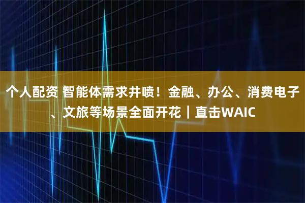 個(gè)人配資 智能體需求井噴！金融、辦公、消費(fèi)電子、文旅等場景全面開花｜直擊WAIC