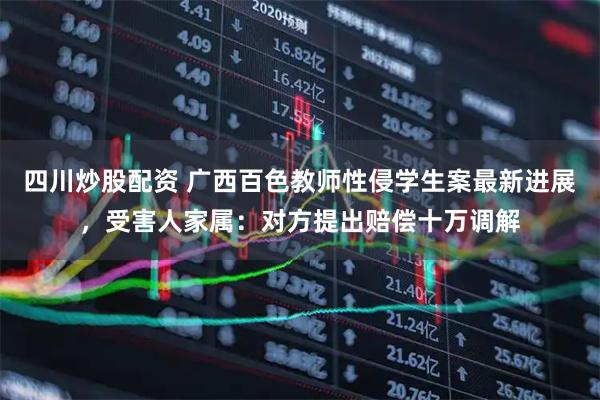 四川炒股配資 廣西百色教師性侵學(xué)生案最新進(jìn)展，受害人家屬：對(duì)方提出賠償十萬調(diào)解