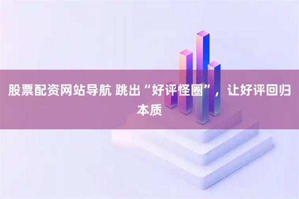 股票配資網(wǎng)站導(dǎo)航 跳出“好評(píng)怪圈”，讓好評(píng)回歸本質(zhì)